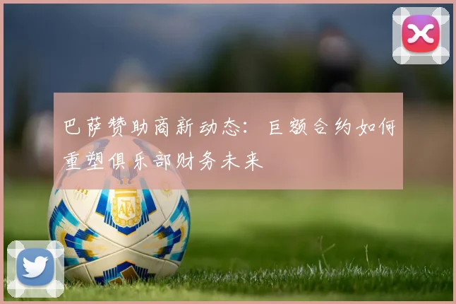 巴萨赞助商新动态：巨额合约如何重塑俱乐部财务未来