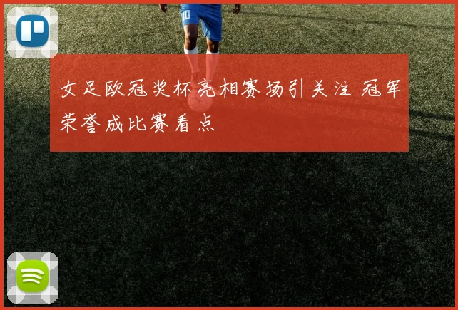 女足欧冠奖杯亮相赛场引关注 冠军荣誉成比赛看点