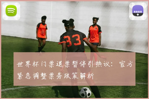 世界杯门票退票暂停引热议：官方紧急调整票务政策解析