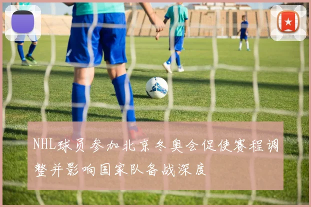NHL球员参加北京冬奥会促使赛程调整并影响国家队备战深度