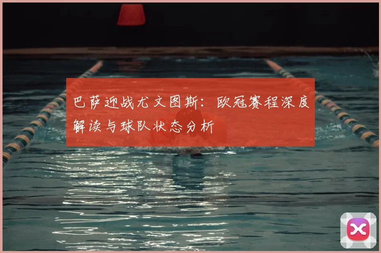巴萨迎战尤文图斯：欧冠赛程深度解读与球队状态分析