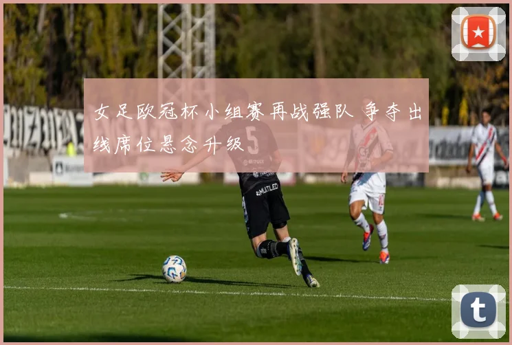 女足欧冠杯小组赛再战强队 争夺出线席位悬念升级
