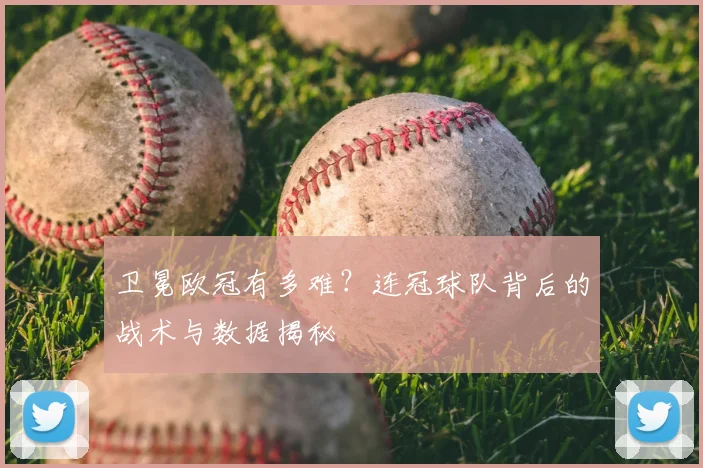 卫冕欧冠有多难？连冠球队背后的战术与数据揭秘