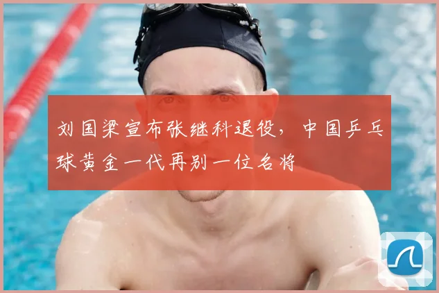 刘国梁宣布张继科退役，中国乒乓球黄金一代再别一位名将