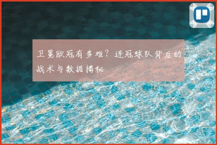 卫冕欧冠有多难？连冠球队背后的战术与数据揭秘