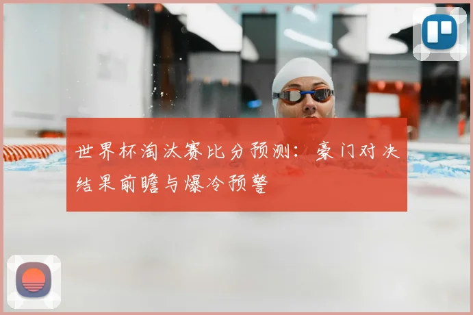 世界杯淘汰赛比分预测：豪门对决结果前瞻与爆冷预警
