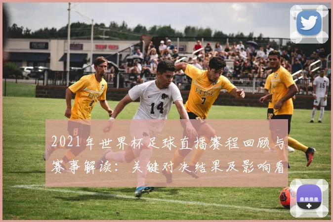 2021年世界杯足球直播赛程回顾与赛事解读：关键对决结果及影响看点