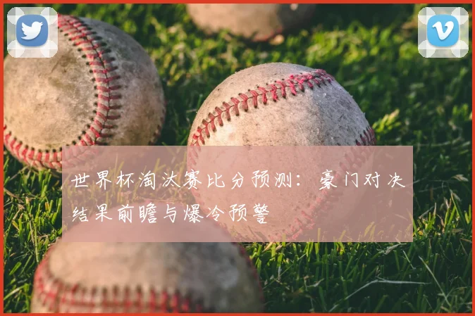 世界杯淘汰赛比分预测：豪门对决结果前瞻与爆冷预警