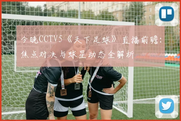 今晚CCTV5《天下足球》直播前瞻：焦点对决与球星动态全解析