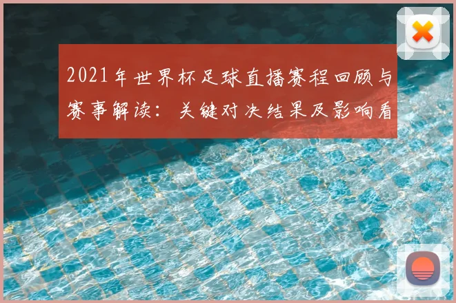 2021年世界杯足球直播赛程回顾与赛事解读：关键对决结果及影响看点