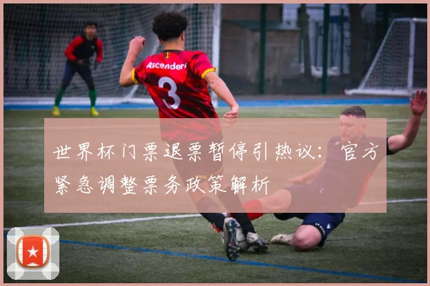 世界杯门票退票暂停引热议：官方紧急调整票务政策解析