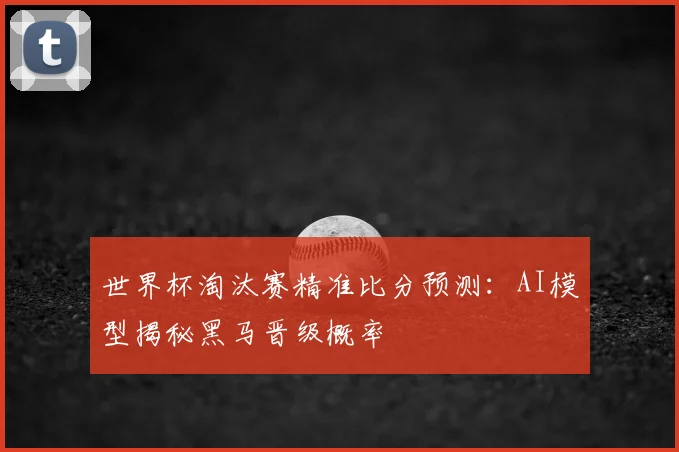 世界杯淘汰赛精准比分预测：AI模型揭秘黑马晋级概率