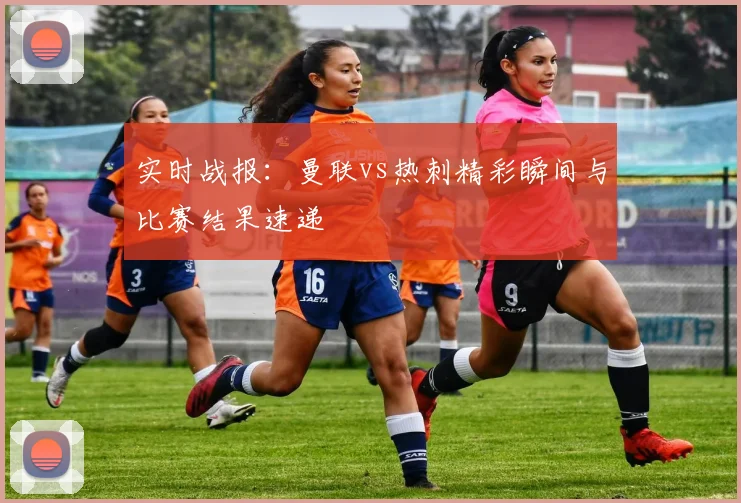 实时战报：曼联vs热刺精彩瞬间与比赛结果速递