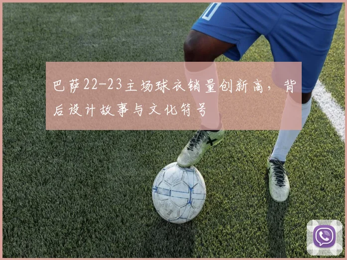 巴萨22-23主场球衣销量创新高，背后设计故事与文化符号