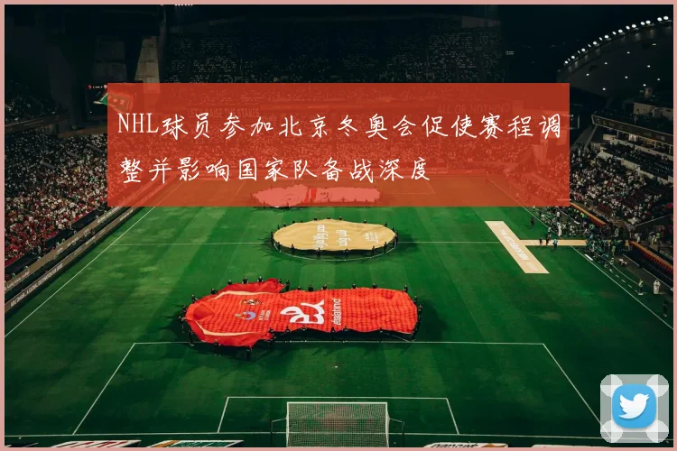 NHL球员参加北京冬奥会促使赛程调整并影响国家队备战深度
