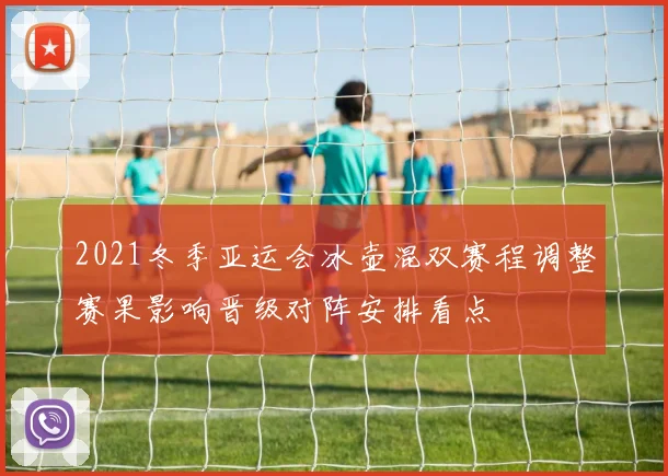 2021冬季亚运会冰壶混双赛程调整赛果影响晋级对阵安排看点